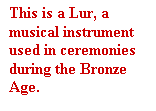 Tekstboks: This is a Lur, a musical instrument used in ceremonies during the Bronze Age.

